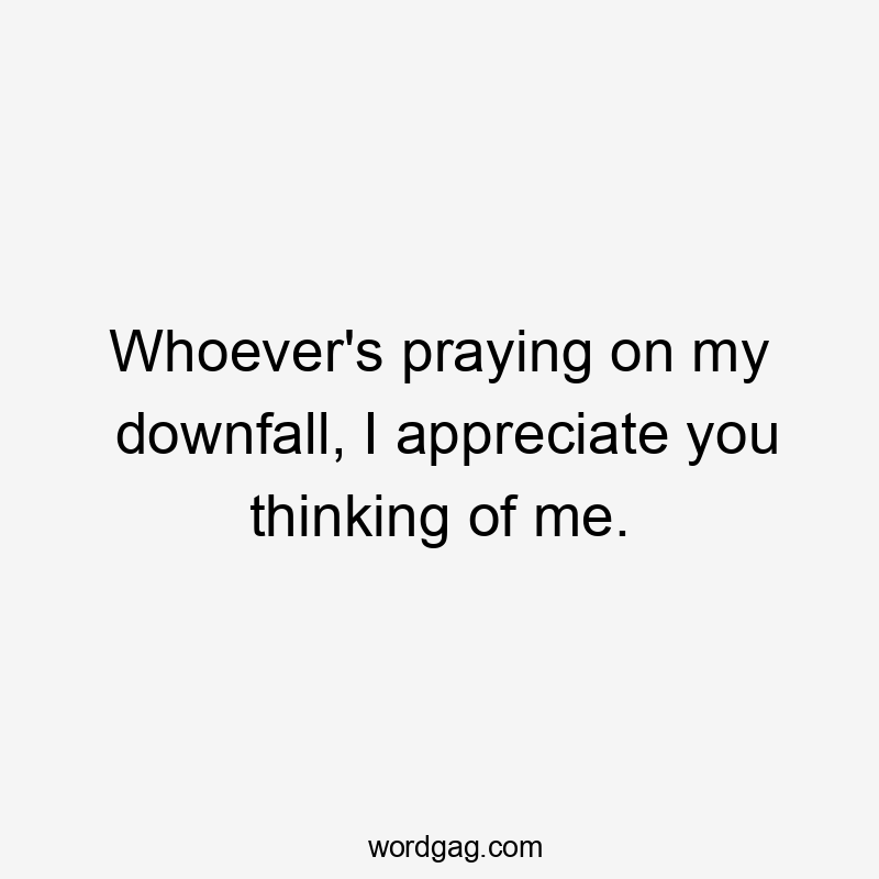 Whoever's praying on my downfall, I appreciate you thinking of me.