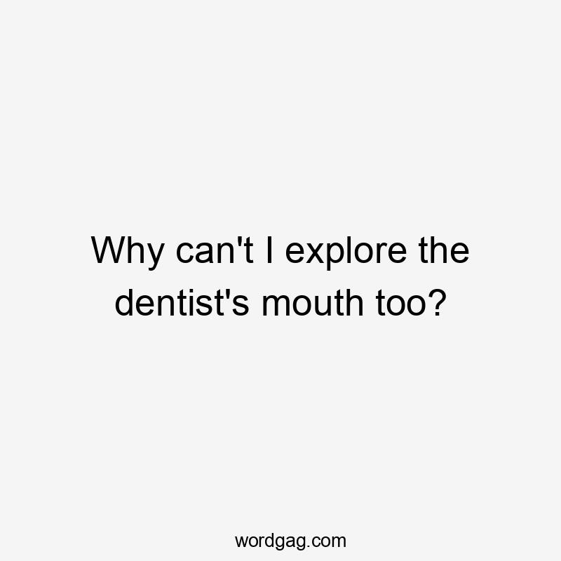 Why can't I explore the dentist's mouth too?