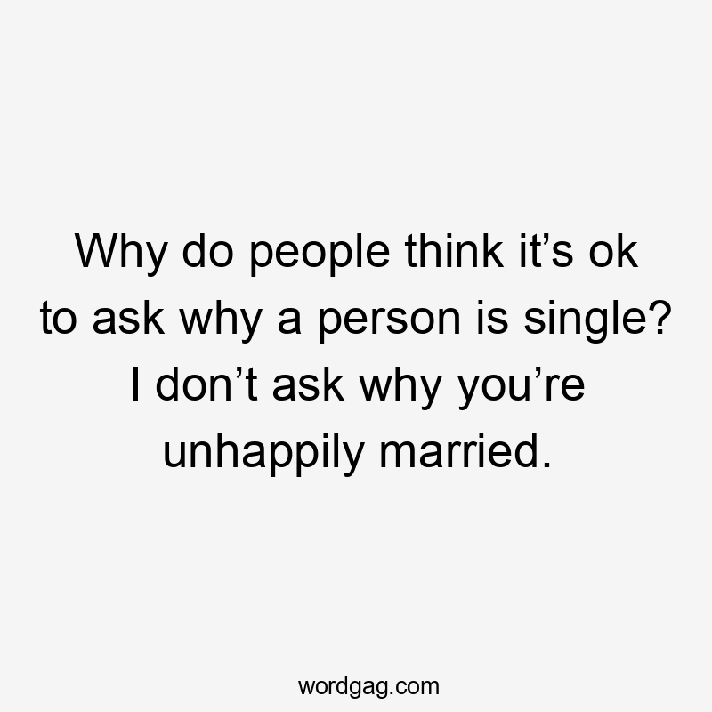 Why do people think it’s ok to ask why a person is single? I don’t ask why you’re unhappily married.