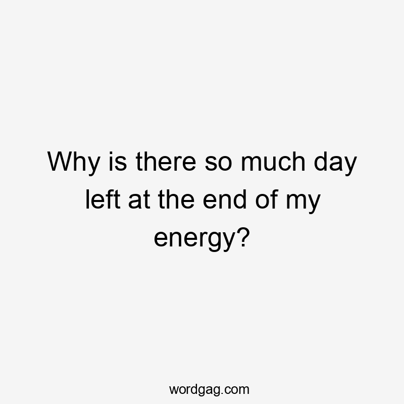 Why is there so much day left at the end of my energy?