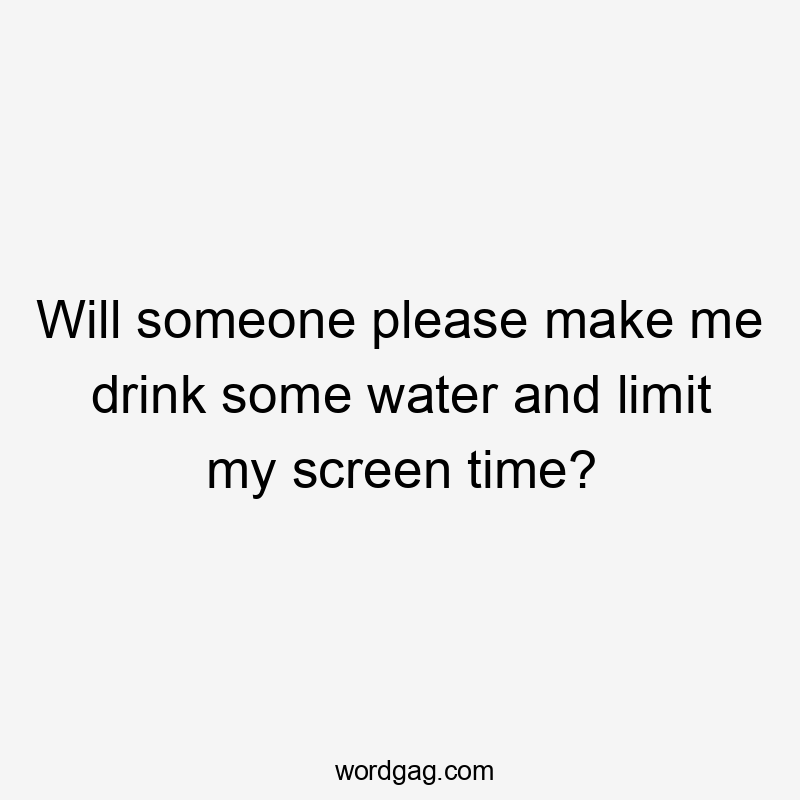 Will someone please make me drink some water and limit my screen time?