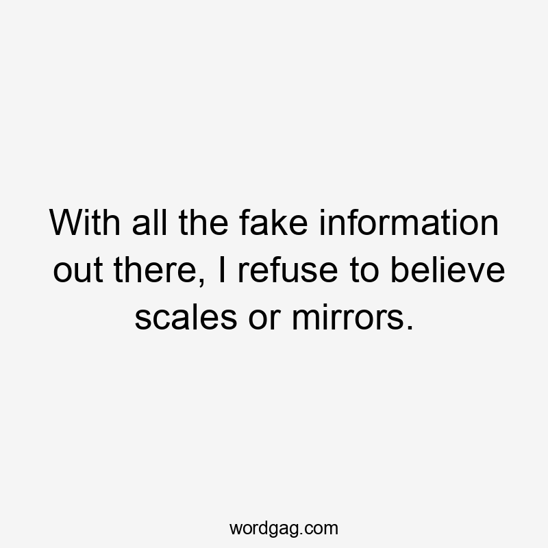 With all the fake information out there, I refuse to believe scales or mirrors.