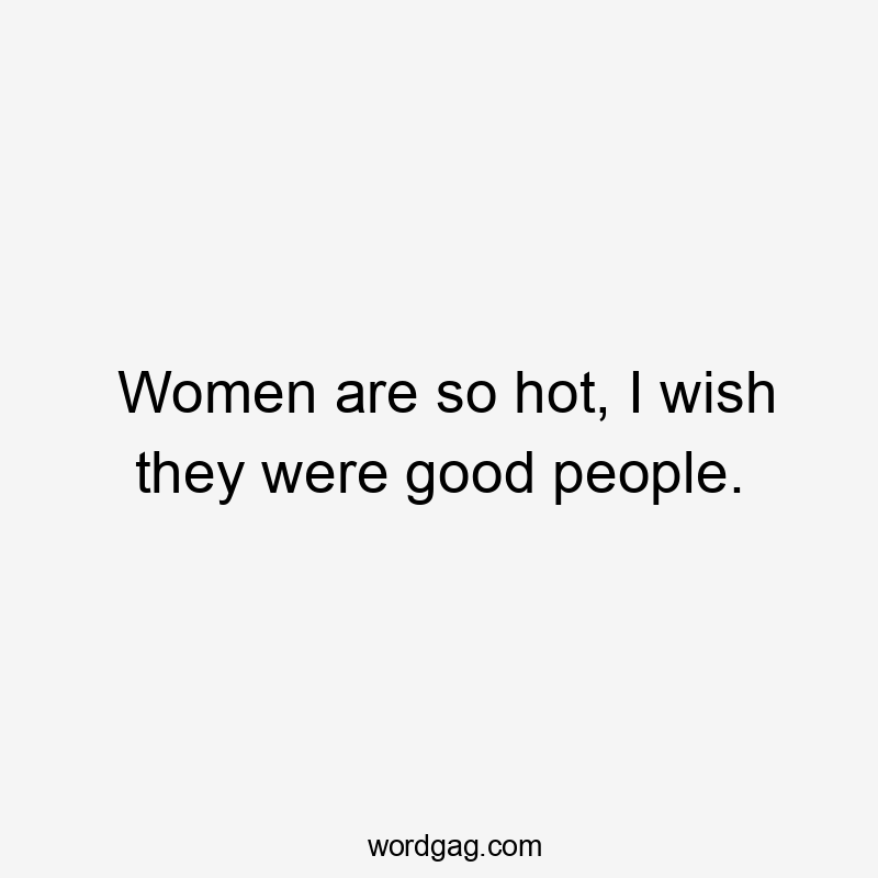 Women are so hot, I wish they were good people.