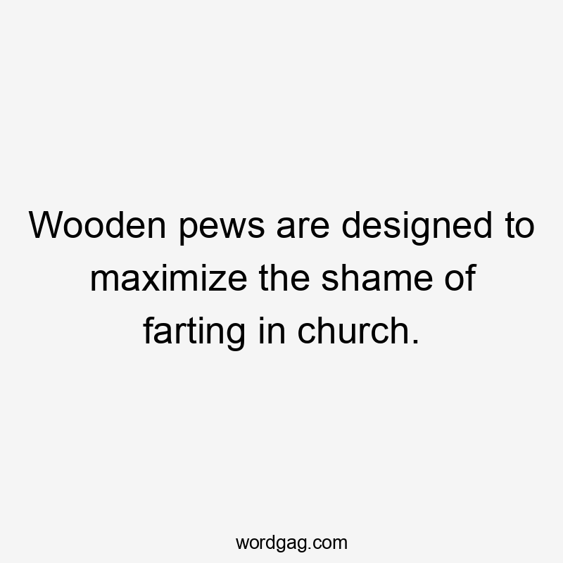 Wooden pews are designed to maximize the shame of farting in church.