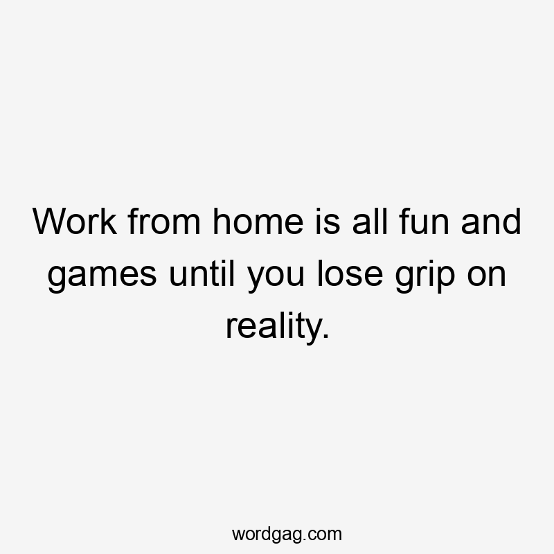 Work from home is all fun and games until you lose grip on reality.