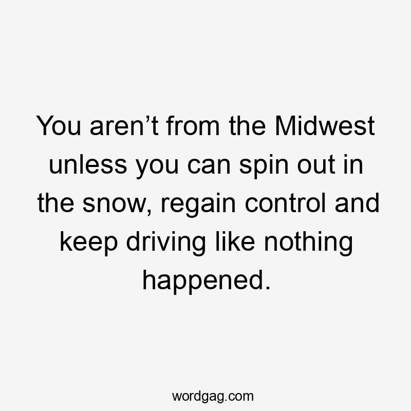 You aren’t from the Midwest unless you can spin out in the snow, regain control and keep driving like nothing happened.