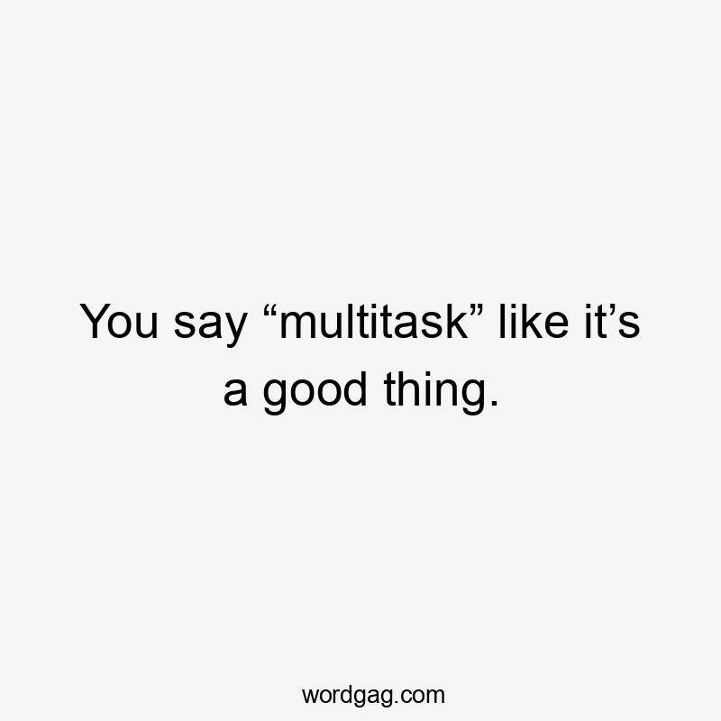 You say “multitask” like it’s a good thing.