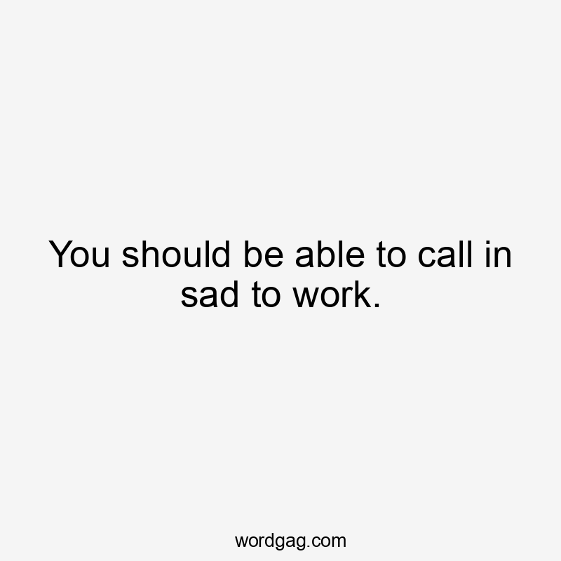 You should be able to call in sad to work.