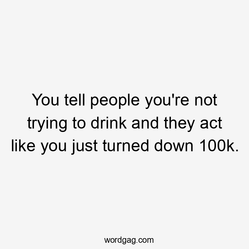 You tell people you're not trying to drink and they act like you just turned down 100k.