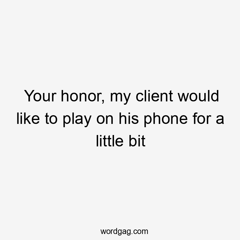 Your honor, my client would like to play on his phone for a little bit