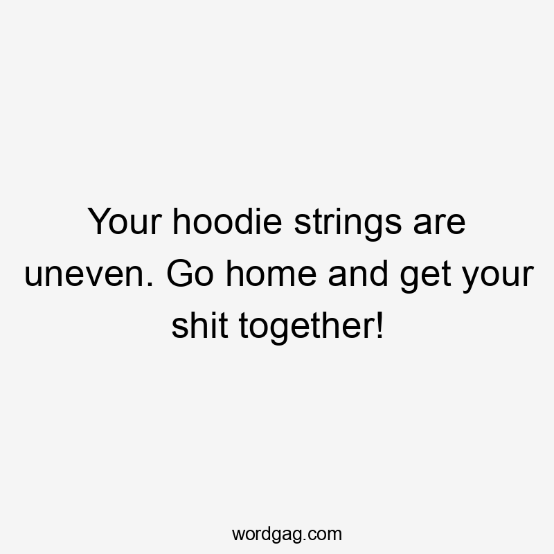 Your hoodie strings are uneven. Go home and get your shit together!