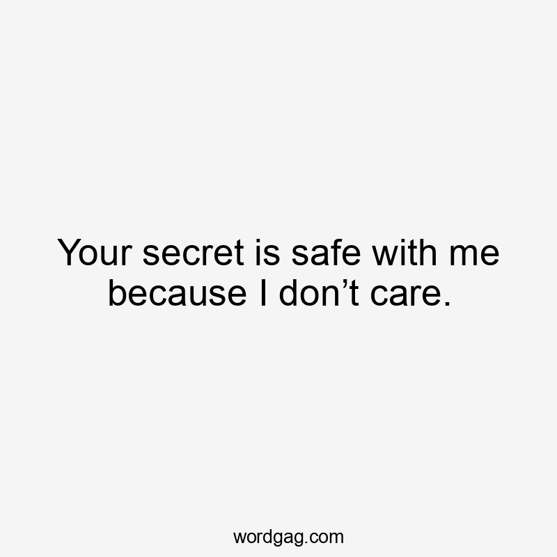 Your secret is safe with me because I don’t care.