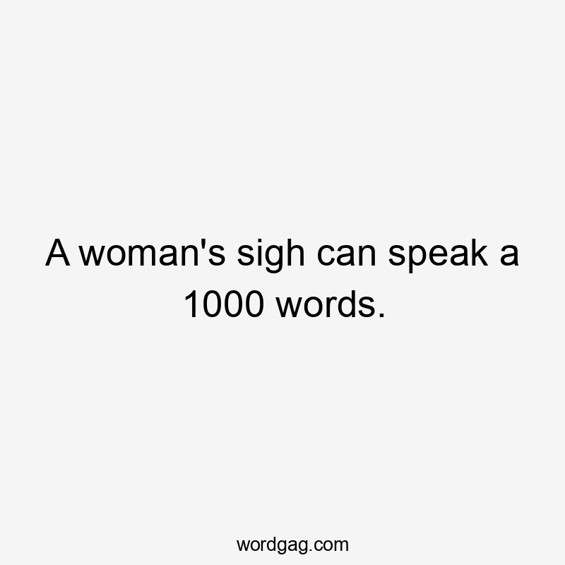 A woman's sigh can speak a 1000 words.