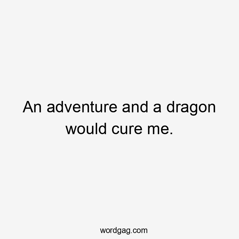 An adventure and a dragon would cure me.