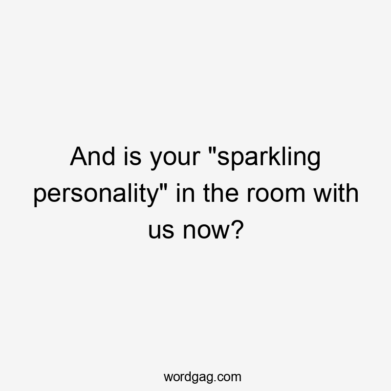 And is your "sparkling personality" in the room with us now?