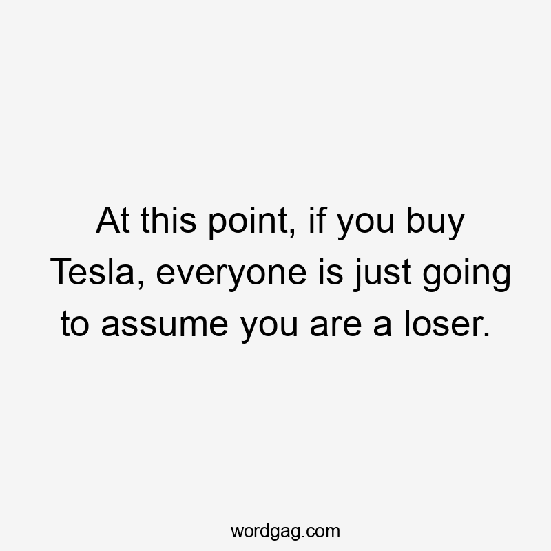 At this point, if you buy Tesla, everyone is just going to assume you are a loser.