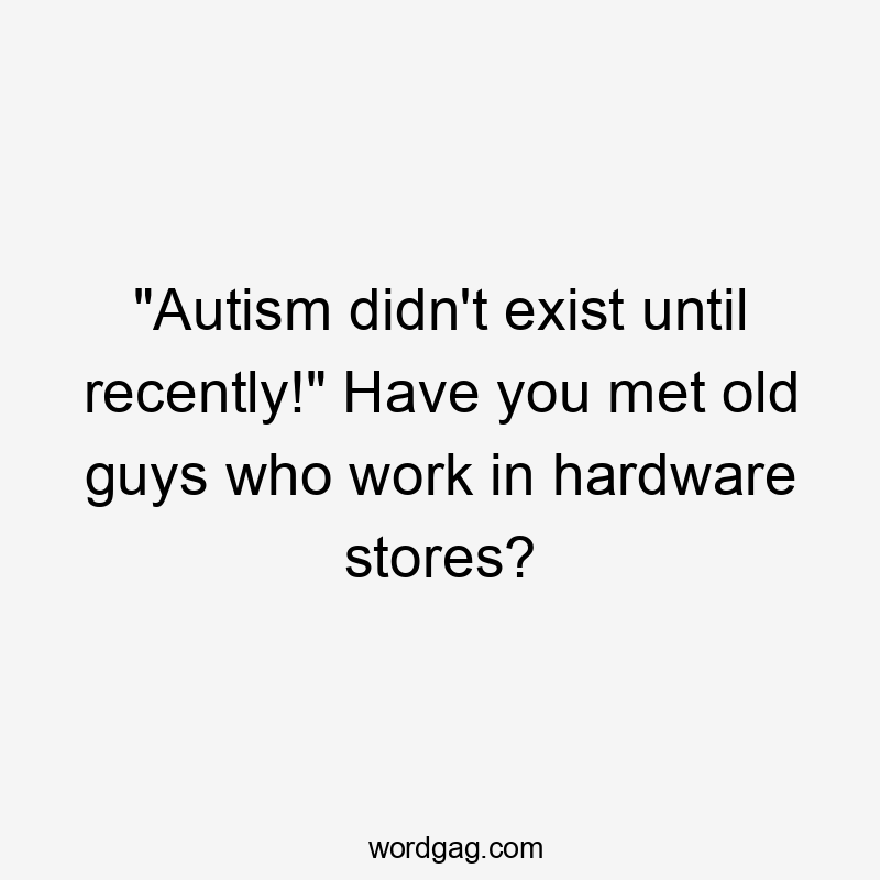 "Autism didn't exist until recently!" Have you met old guys who work in hardware stores?