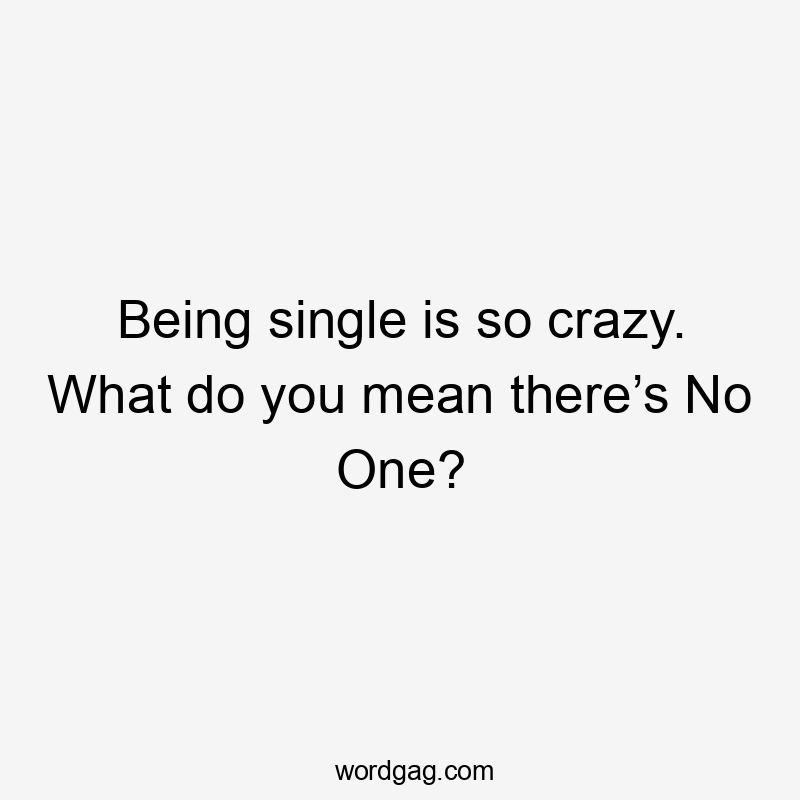 Being single is so crazy. What do you mean there’s No One?