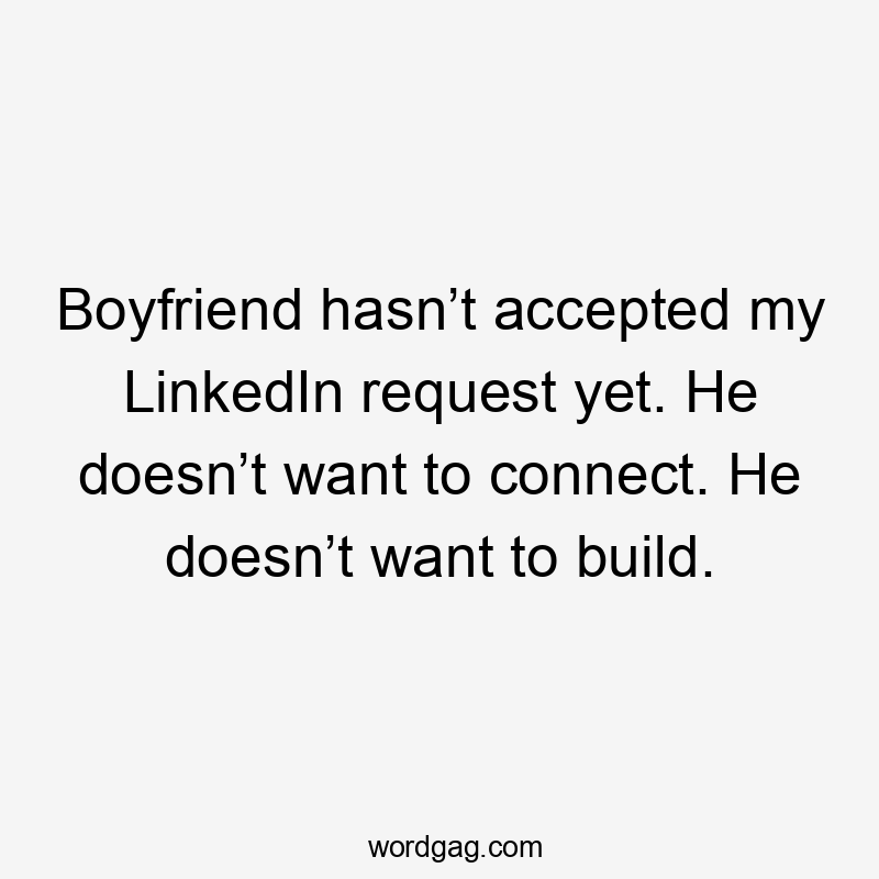 Boyfriend hasn’t accepted my LinkedIn request yet. He doesn’t want to connect. He doesn’t want to build.