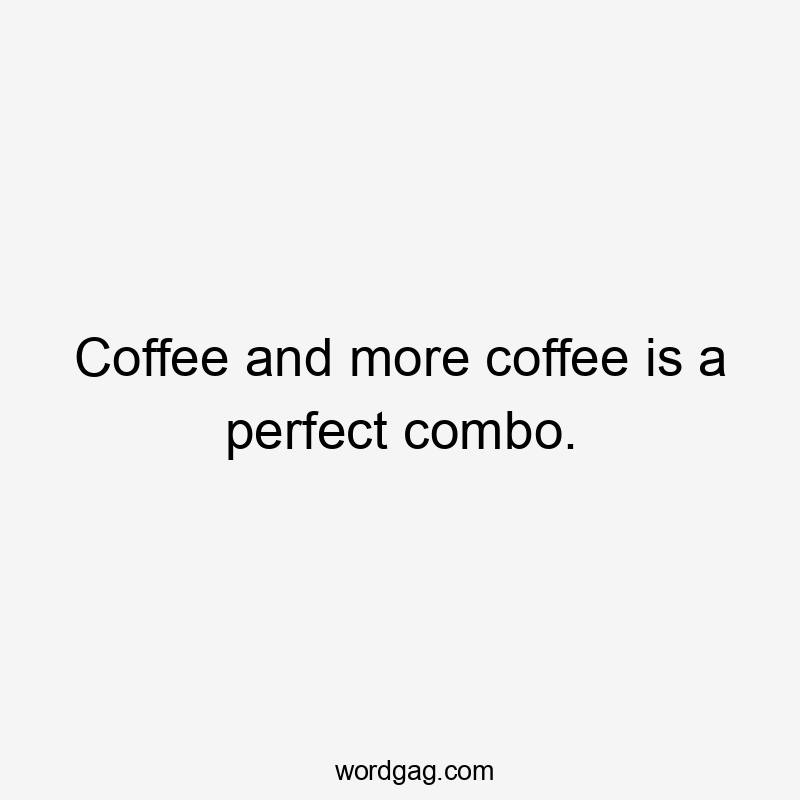 Coffee and more coffee is a perfect combo.