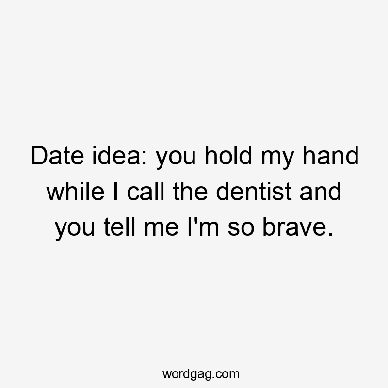 Date idea: you hold my hand while I call the dentist and you tell me I'm so brave.