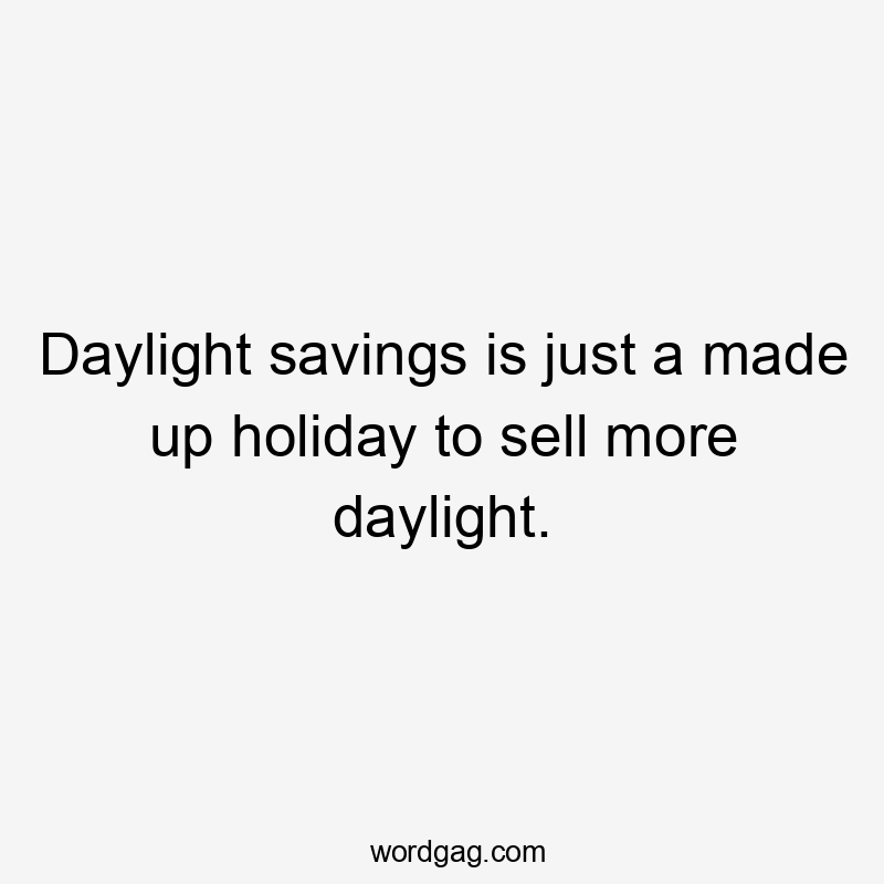 Daylight savings is just a made up holiday to sell more daylight.