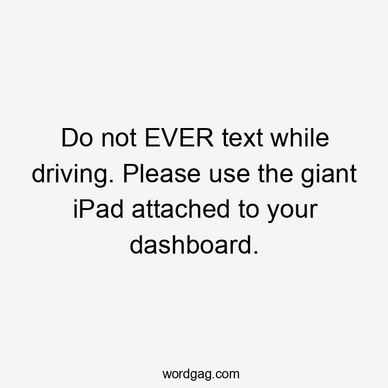 Do not EVER text while driving. Please use the giant iPad attached to your dashboard.