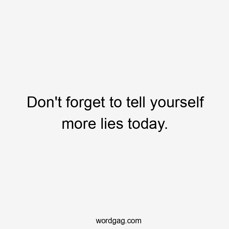 Don't forget to tell yourself more lies today.