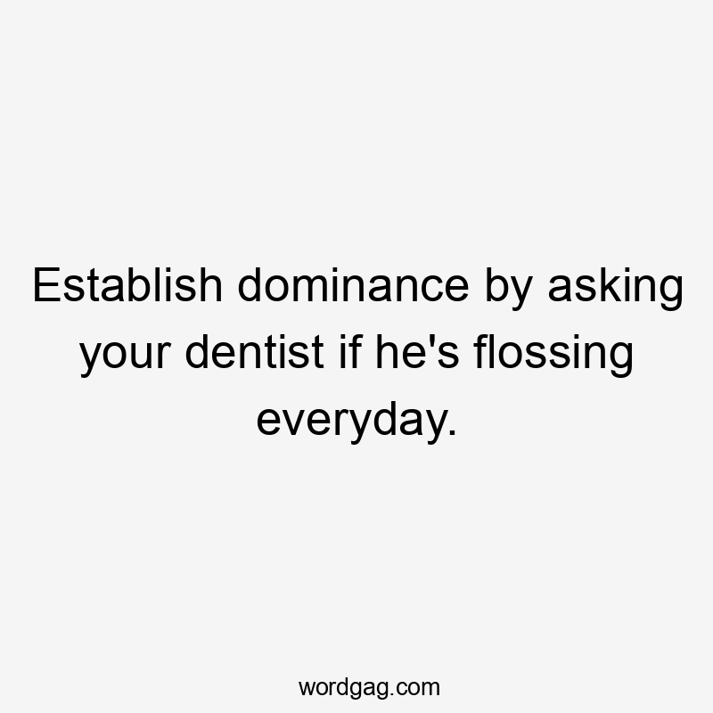 Establish dominance by asking your dentist if he's flossing everyday.