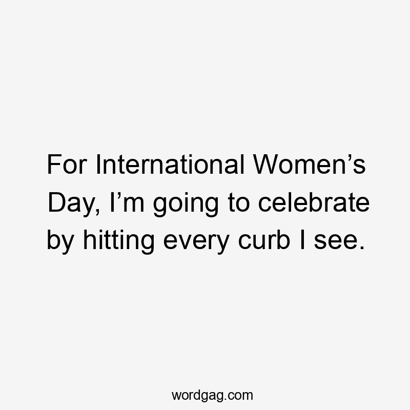 For International Women’s Day, I’m going to celebrate by hitting every curb I see.