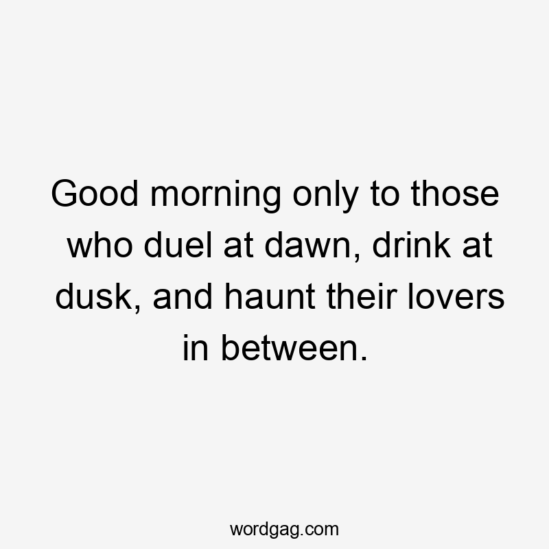 Good morning only to those who duel at dawn, drink at dusk, and haunt their lovers in between.