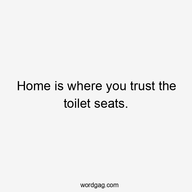 Home is where you trust the toilet seats.