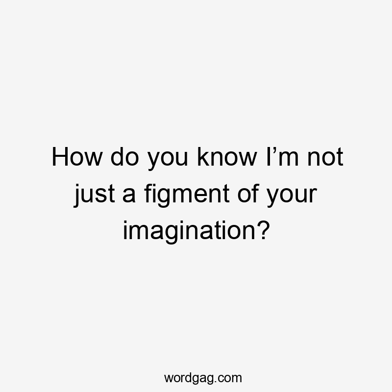 How do you know I’m not just a figment of your imagination?