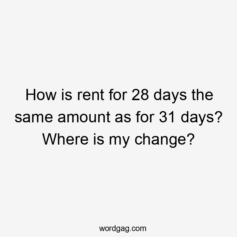 How is rent for 28 days the same amount as for 31 days? Where is my change?