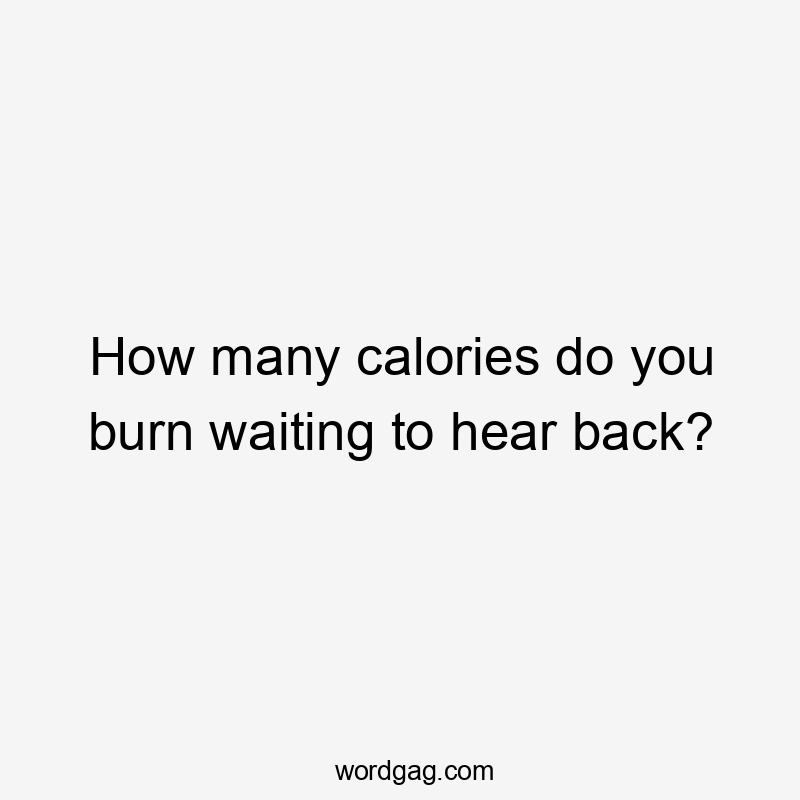 How many calories do you burn waiting to hear back?