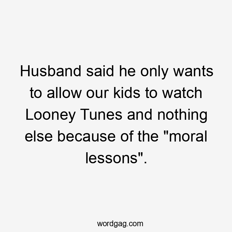 Husband said he only wants to allow our kids to watch Looney Tunes and nothing else because of the "moral lessons".