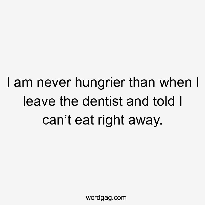 I am never hungrier than when I leave the dentist and told I can’t eat right away.