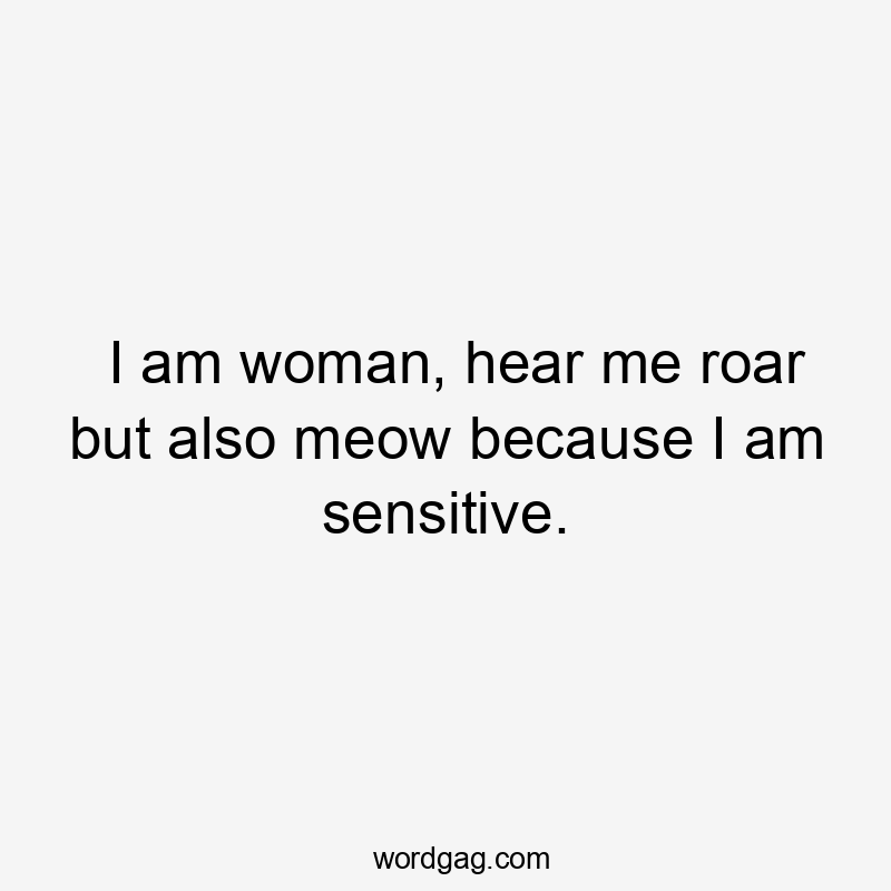 I am woman, hear me roar but also meow because I am sensitive.