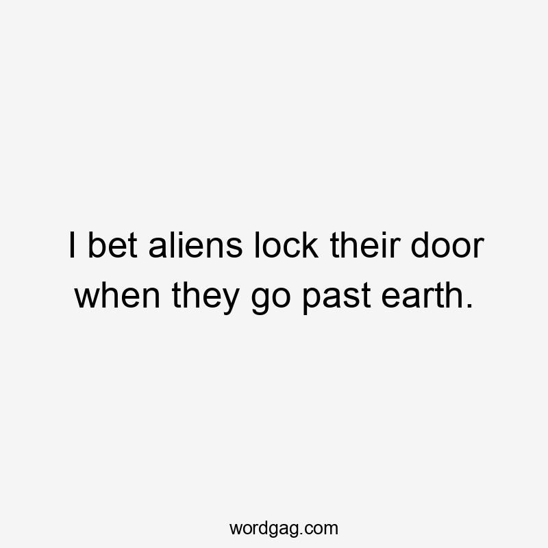 I bet aliens lock their door when they go past earth.