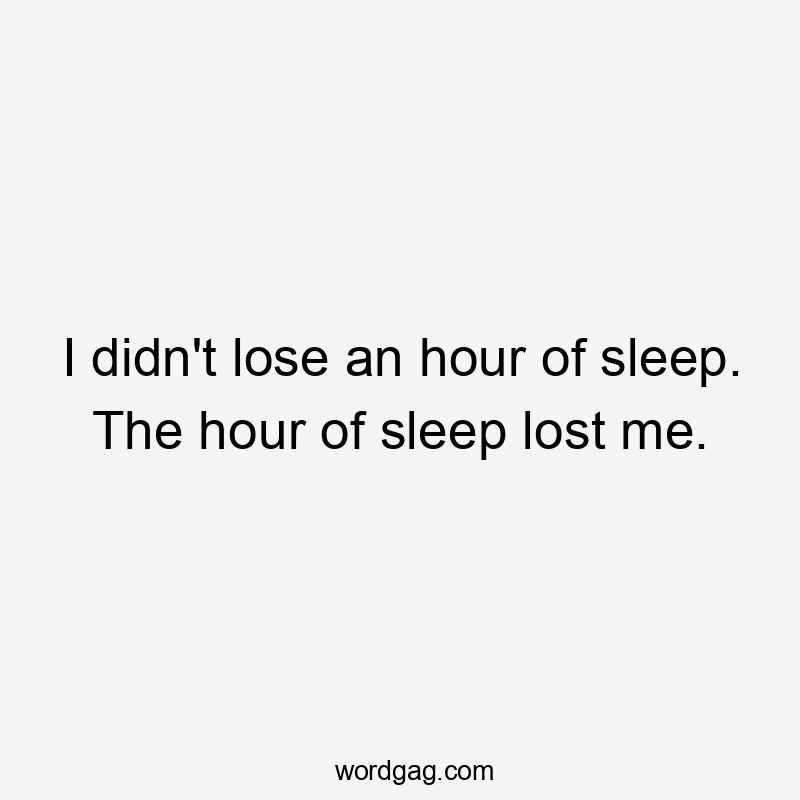 I didn't lose an hour of sleep. The hour of sleep lost me.