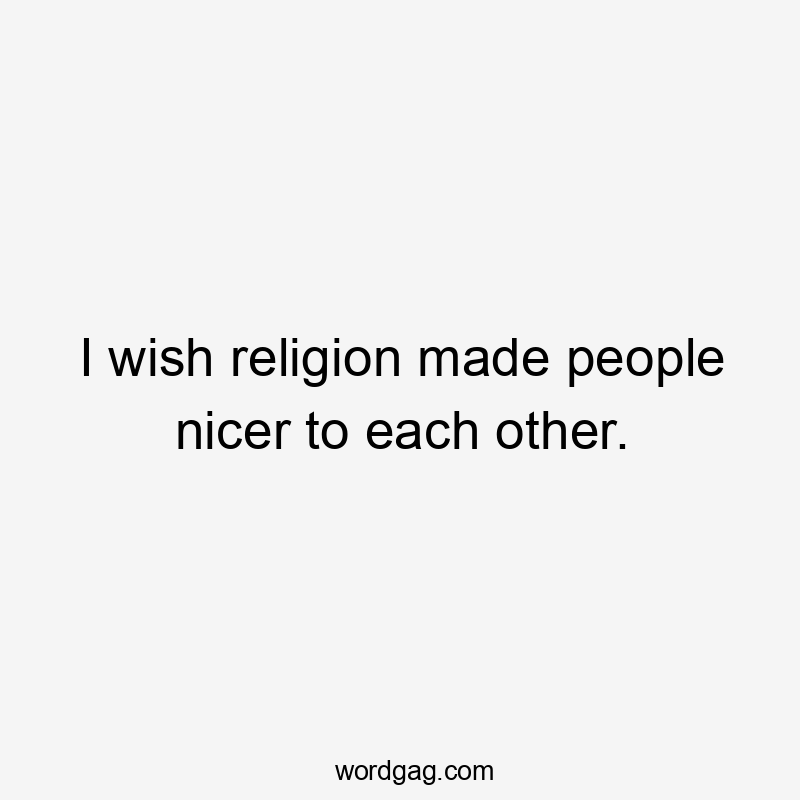 I wish religion made people nicer to each other.