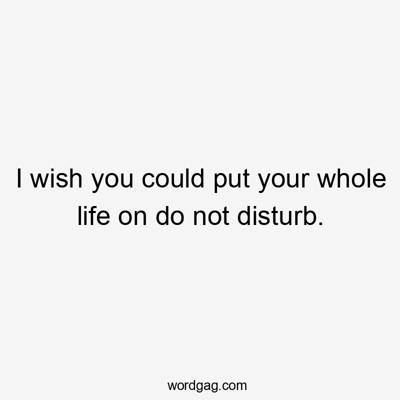 I wish you could put your whole life on do not disturb.