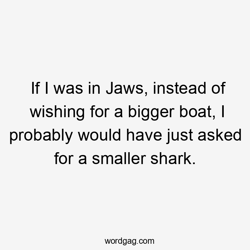 If I was in Jaws, instead of wishing for a bigger boat, I probably would have just asked for a smaller shark.