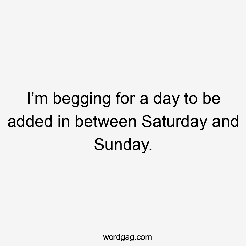 I’m begging for a day to be added in between Saturday and Sunday.