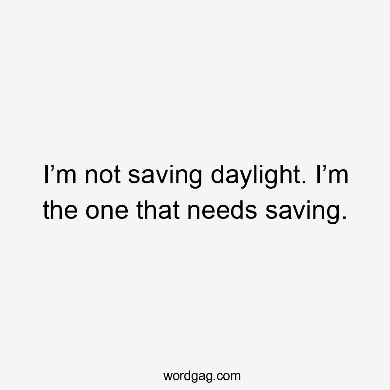 I’m not saving daylight. I’m the one that needs saving.