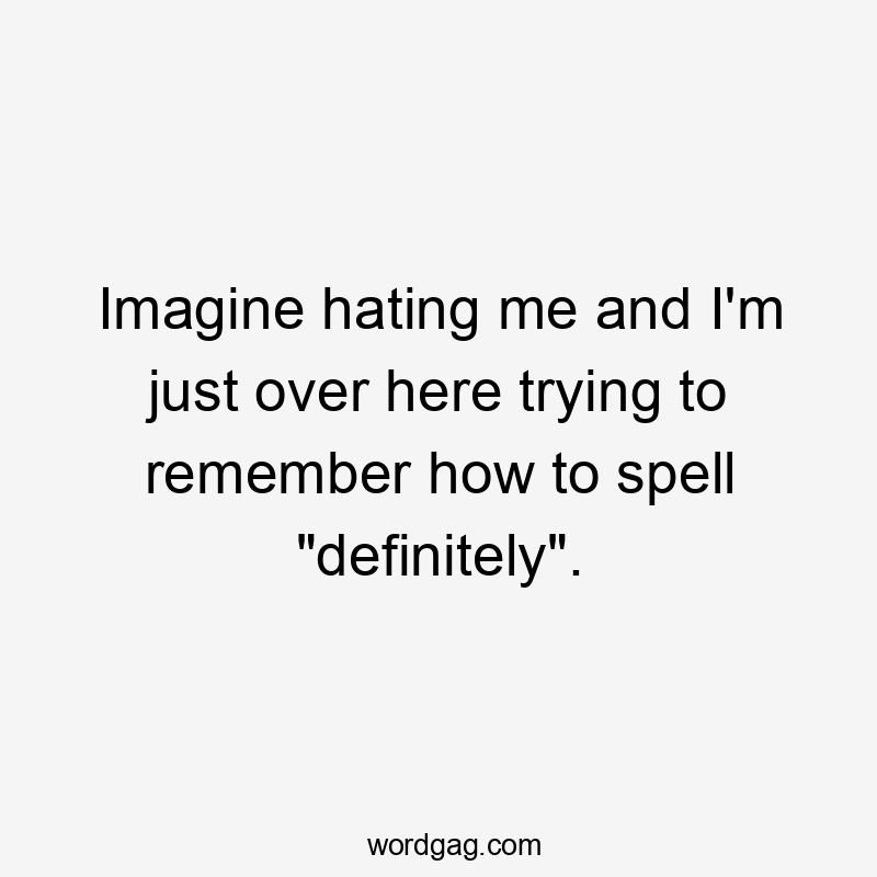 Imagine hating me and I'm just over here trying to remember how to spell "definitely".