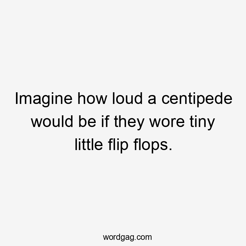 Imagine how loud a centipede would be if they wore tiny little flip flops.