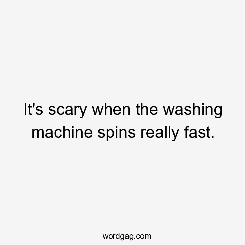 It's scary when the washing machine spins really fast.