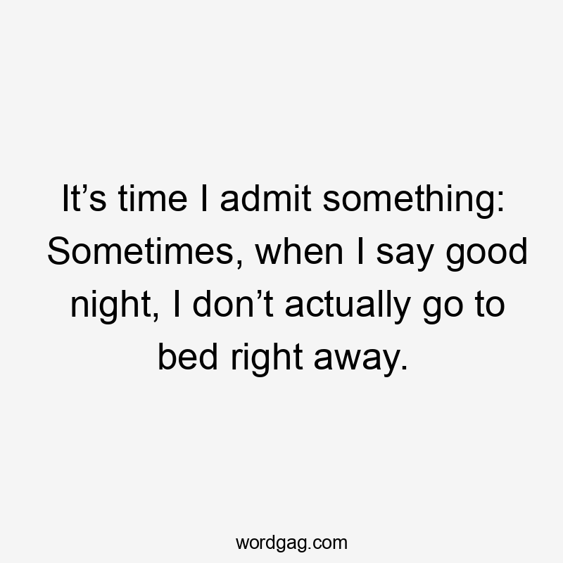 It’s time I admit something: Sometimes, when I say good night, I don’t actually go to bed right away.