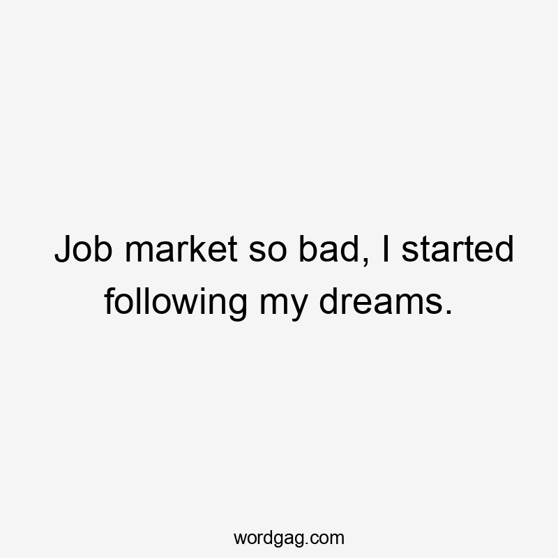 Job market so bad, I started following my dreams.